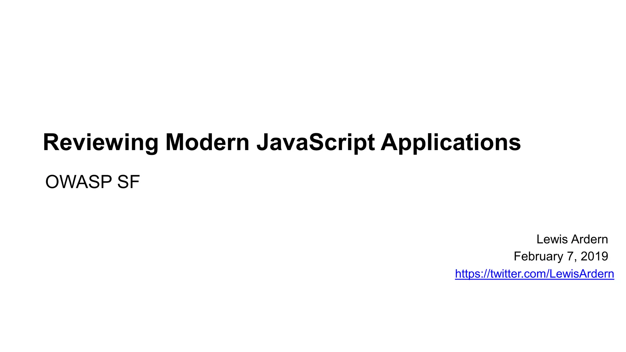 Reviewing Modern JavaScript Applications
OWASP SF
Lewis Ardern
February 7, 2019
https://twitter.com/LewisArdern
 