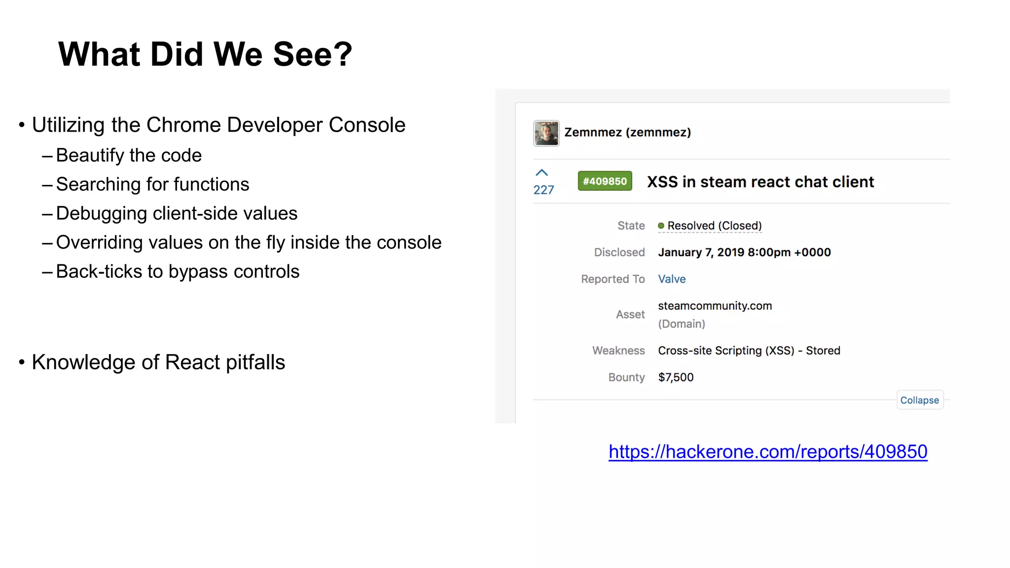 What Did We See?
• Utilizing the Chrome Developer Console
– Beautify the code
– Searching for functions
– Debugging client-side values
– Overriding values on the fly inside the console
– Back-ticks to bypass controls
• Knowledge of React pitfalls
https://hackerone.com/reports/409850
 