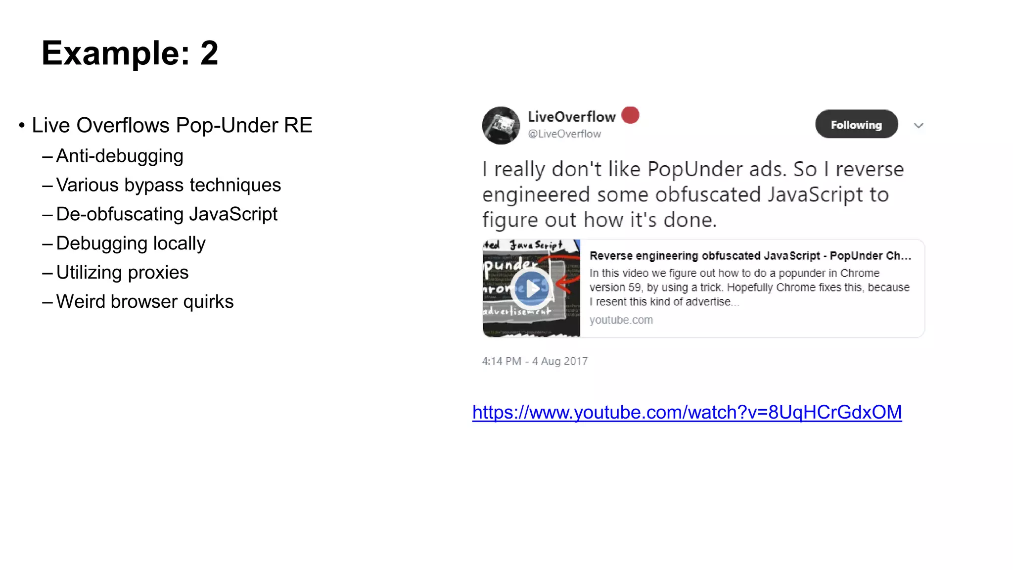 Example: 2
• Live Overflows Pop-Under RE
– Anti-debugging
– Various bypass techniques
– De-obfuscating JavaScript
– Debugging locally
– Utilizing proxies
– Weird browser quirks
https://www.youtube.com/watch?v=8UqHCrGdxOM
 