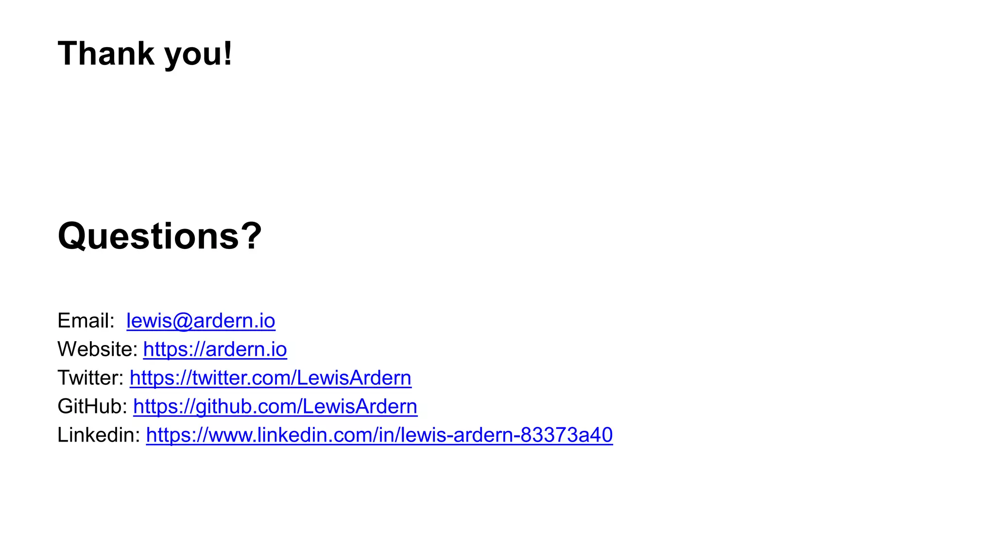 Thank you!
Questions?
Email: lewis@ardern.io
Website: https://ardern.io
Twitter: https://twitter.com/LewisArdern
GitHub: https://github.com/LewisArdern
Linkedin: https://www.linkedin.com/in/lewis-ardern-83373a40
 