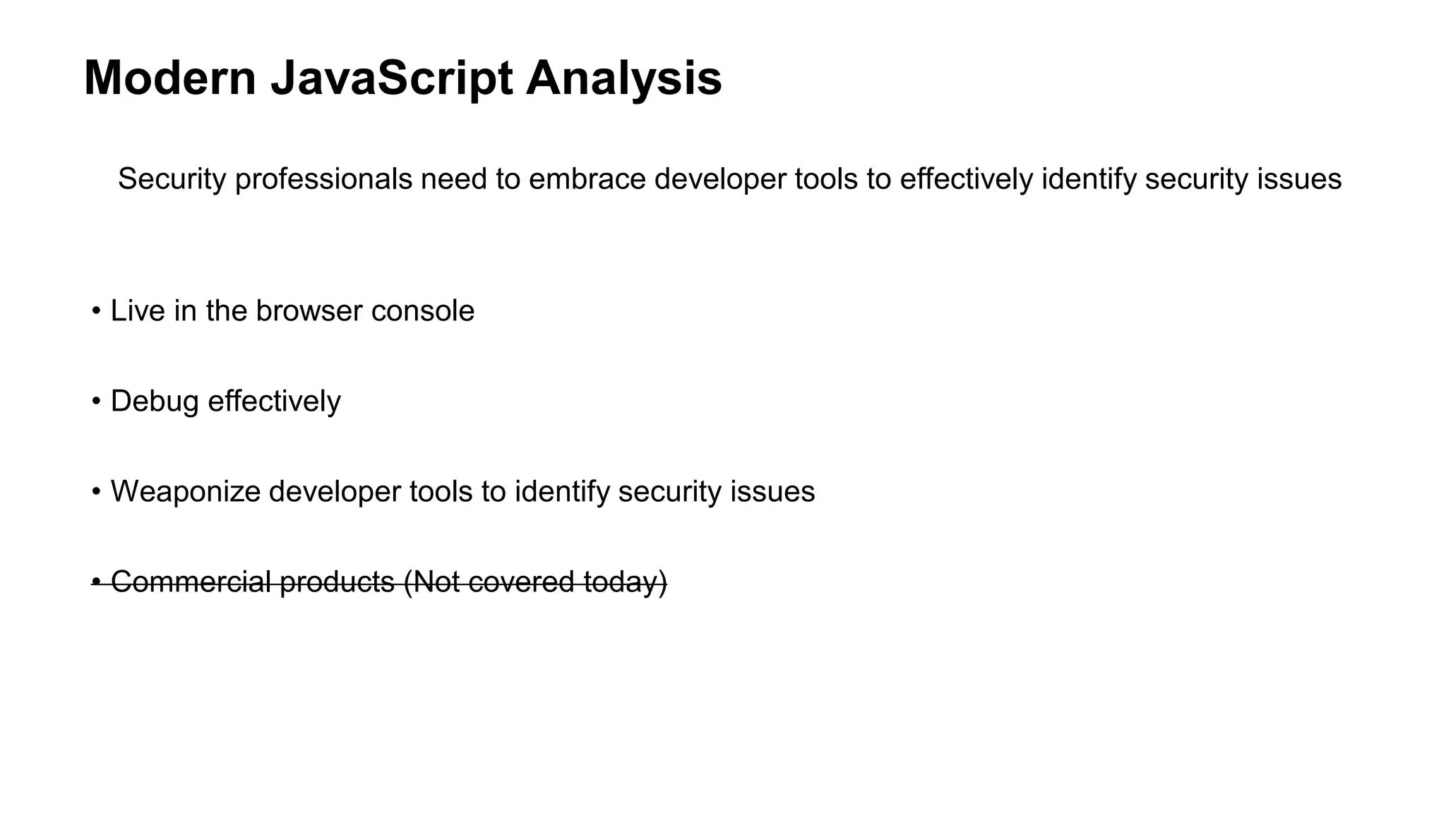 Modern JavaScript Analysis
Security professionals need to embrace developer tools to effectively identify security issues
• Live in the browser console
• Debug effectively
• Weaponize developer tools to identify security issues
• Commercial products (Not covered today)
 