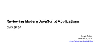 Reviewing Modern JavaScript Applications
OWASP SF
Lewis Ardern
February 7, 2019
https://twitter.com/LewisArdern
 
