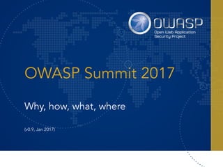OWASP Summit 2017
Why, how, what, where 
 
(v0.9, Jan 2017)
 