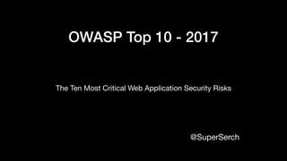 OWASP Top 10 - 2017 
The Ten Most Critical Web Application Security Risks 

@SuperSerch
 