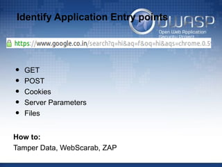 Identify Application Entry points
• GET
• POST
• Cookies
• Server Parameters
• Files
How to:
Tamper Data, WebScarab, ZAP
 