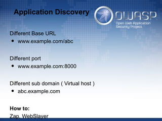 Application Discovery
Different Base URL
• www.example.com/abc
Different port
• www.example.com:8000
Different sub domain ( Virtual host )
• abc.example.com
How to:
Zap, WebSlayer
 