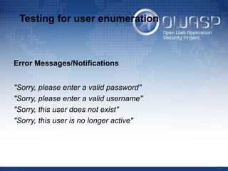 Testing for user enumeration
Error Messages/Notifications
"Sorry, please enter a valid password"
"Sorry, please enter a valid username"
"Sorry, this user does not exist"
"Sorry, this user is no longer active"
 