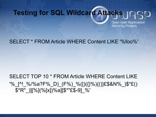 Testing for SQL Wildcard Attacks
SELECT * FROM Article WHERE Content LIKE '%foo%'
SELECT TOP 10 * FROM Article WHERE Content LIKE
'%_[^!_%/%a?F%_D)_(F%)_%([)({}%){()}£$&N%_)$*£()
$*R"_)][%](%[x])%a][$*"£$-9]_%'
 