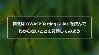 例えば OWASP Testing Guide を読んで
わからないことを質問してみよう
 