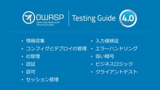 • 情報収集 • 入力値検証
• コンフィグとデプロイの管理 • エラーハンドリング
• ID管理 • 弱い暗号
• 認証 • ビジネスロジック
• 認可 • クライアントテスト
• セッション管理
 