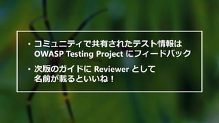 • コミュニティで共有されたテスト情報は
OWASP Testing Project にフィードバック
• 次版のガイドに Reviewer として
名前が載るといいね！
 