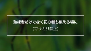熟練者だけでなく初心者も集える場に
（マサカリ禁止）
 