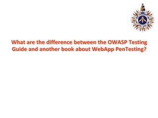What are the difference between the OWASP Testing
Guide and another book about WebApp PenTesting?
 