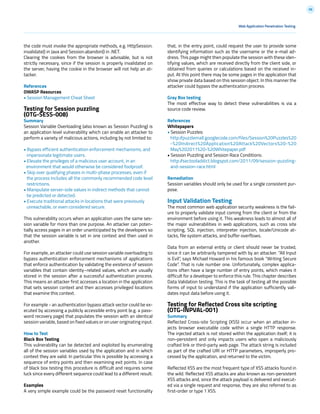 98
Web Application Penetration Testing
the code must invoke the appropriate methods, e.g. HttpSession.
invalidate() in Java and Session.abandon() in .NET.
Clearing the cookies from the browser is advisable, but is not
strictly necessary, since if the session is properly invalidated on
the server, having the cookie in the browser will not help an at-
tacker.
References
OWASP Resources
• Session Management Cheat Sheet
Testing for Session puzzling
(OTG-SESS-008)
Summary
Session Variable Overloading (also known as Session Puzzling) is
an application level vulnerability which can enable an attacker to
perform a variety of malicious actions, including by not limited to:
• Bypass efficient authentication enforcement mechanisms, and
impersonate legitimate users.
• Elevate the privileges of a malicious user account, in an
environment that would otherwise be considered foolproof.
• Skip over qualifying phases in multi-phase processes, even if
the process includes all the commonly recommended code level
restrictions.
• Manipulate server-side values in indirect methods that cannot
be predicted or detected.
• Execute traditional attacks in locations that were previously
unreachable, or even considered secure.
This vulnerability occurs when an application uses the same ses-
sion variable for more than one purpose. An attacker can poten-
tially access pages in an order unanticipated by the developers so
that the session variable is set in one context and then used in
another.
For example, an attacker could use session variable overloading to
bypass authentication enforcement mechanisms of applications
that enforce authentication by validating the existence of session
variables that contain identity–related values, which are usually
stored in the session after a successful authentication process.
This means an attacker first accesses a location in the application
that sets session context and then accesses privileged locations
that examine this context.
For example - an authentication bypass attack vector could be ex-
ecuted by accessing a publicly accessible entry point (e.g. a pass-
word recovery page) that populates the session with an identical
session variable, based on fixed values or on user originating input.
How to Test
Black Box Testing
This vulnerability can be detected and exploited by enumerating
all of the session variables used by the application and in which
context they are valid. In particular this is possible by accessing a
sequence of entry points and then examining exit points. In case
of black box testing this procedure is difficult and requires some
luck since every different sequence could lead to a different result.
Examples
A very simple example could be the password reset functionality
that, in the entry point, could request the user to provide some
identifying information such as the username or the e-mail ad-
dress. This page might then populate the session with these iden-
tifying values, which are received directly from the client side, or
obtained from queries or calculations based on the received in-
put. At this point there may be some pages in the application that
show private data based on this session object. In this manner the
attacker could bypass the authentication process.
Gray Box testing
The most effective way to detect these vulnerabilities is via a
source code review.
References
Whitepapers
• Session Puzzles:
http://puzzlemall.googlecode.com/files/Session%20Puzzles%20
-%20Indirect%20Application%20Attack%20Vectors%20-%20
May%202011%20-%20Whitepaper.pdf
• Session Puzzling and Session Race Conditions:
http://sectooladdict.blogspot.com/2011/09/session-puzzling-
and-session-race.html
Remediation
Session variables should only be used for a single consistent pur-
pose.
Input Validation Testing
The most common web application security weakness is the fail-
ure to properly validate input coming from the client or from the
environment before using it. This weakness leads to almost all of
the major vulnerabilities in web applications, such as cross site
scripting, SQL injection, interpreter injection, locale/Unicode at-
tacks, file system attacks, and buffer overflows.
Data from an external entity or client should never be trusted,
since it can be arbitrarily tampered with by an attacker. “All Input
is Evil”, says Michael Howard in his famous book “Writing Secure
Code”. That is rule number one. Unfortunately, complex applica-
tions often have a large number of entry points, which makes it
difficult for a developer to enforce this rule. This chapter describes
Data Validation testing. This is the task of testing all the possible
forms of input to understand if the application sufficiently vali-
dates input data before using it.
Testing for Reflected Cross site scripting
(OTG-INPVAL-001)
Summary
Reflected Cross-site Scripting (XSS) occur when an attacker in-
jects browser executable code within a single HTTP response.
The injected attack is not stored within the application itself; it is
non-persistent and only impacts users who open a maliciously
crafted link or third-party web page. The attack string is included
as part of the crafted URI or HTTP parameters, improperly pro-
cessed by the application, and returned to the victim.
Reflected XSS are the most frequent type of XSS attacks found in
the wild. Reflected XSS attacks are also known as non-persistent
XSS attacks and, since the attack payload is delivered and execut-
ed via a single request and response, they are also referred to as
first-order or type 1 XSS.
 
