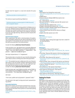 114
Tools
• SQL Injection Fuzz Strings (from wfuzz tool) -
https://wfuzz.googlecode.com/svn/trunk/wordlist/Injections/
SQL.txt
• OWASP SQLiX
• Francois Larouche: Multiple DBMS SQL Injection tool -
SQL Power Injector
• ilo--, Reversing.org - sqlbftools
• Bernardo Damele A. G.: sqlmap, automatic SQL injection tool -
http://sqlmap.org/
• icesurfer: SQL Server Takeover Tool - sqlninja
• Pangolin: Automated SQL Injection Tool - Pangolin
• Muhaimin Dzulfakar: MySqloit, MySql Injection takeover tool -
http://code.google.com/p/mysqloit/
• Antonio Parata: Dump Files by SQL inference on Mysql -
SqlDumper
• bsqlbf, a blind SQL injection tool in Perl
References
• Top 10 2013-A1-Injection
• SQL Injection
Technology specific Testing Guide pages have been created for
the following DBMSs:
• Oracle
• MySQL
• SQL Server
Whitepapers
• Victor Chapela: “Advanced SQL Injection” -
http://www.owasp.org/images/7/74/Advanced_SQL_Injection.
ppt
• Chris Anley: “Advanced SQL Injection In SQL Server Applications”
- https://sparrow.ece.cmu.edu/group/731-s11/readings/anley-
sql-inj.pdf
• Chris Anley: “More Advanced SQL Injection” -
http://www.encription.co.uk/downloads/more_advanced_sql_
injection.pdf
• David Litchfield: “Data-mining with SQL Injection and Inference”
- http://www.databasesecurity.com/webapps/sqlinference.pdf
• Imperva: “Blinded SQL Injection” - https://www.imperva.com/lg/
lgw.asp?pid=369
• Ferruh Mavituna: “SQL Injection Cheat Sheet” -
http://ferruh.mavituna.com/sql-injection-cheatsheet-oku/
• Kevin Spett from SPI Dynamics: “SQL Injection” -
https://docs.google.com/file/
d/0B5CQOTY4YRQCSWRHNkNaaFMyQTA/edit
• Kevin Spett from SPI Dynamics: “Blind SQL Injection” -
http://www.net-security.org/dl/articles/Blind_SQLInjection.pdf
Testing for Oracle
Summary
Web based PL/SQL applications are enabled by the PL/SQL Gate-
way, which is is the component that translates web requests into
database queries. Oracle has developed a number of software
implementations, ranging from the early web listener product to
the Apache mod_plsql module to the XML Database (XDB) web
server. All have their own quirks and issues, each of which will
be thoroughly investigated in this chapter. Products that use the
PL/SQL Gateway include, but are not limited to, the Oracle HTTP
Server, eBusiness Suite, Portal, HTMLDB, WebDB and Oracle Ap-
plication Server.
Consider also the request to a script who executes the query
above:
The malicious request would be (e.g. MySql 5.x):
In this example the tester if checking whether the MySql version is
5.x or not, making the server to delay the answer by 10 seconds.
The tester can increase the delay time and monitor the responses.
The tester also doesn’t need to wait for the response. Sometimes
he can set a very high value (e.g. 100) and cancel the request after
some seconds.
Stored Procedure Injection
When using dynamic SQL within a stored procedure, the applica-
tion must properly sanitize the user input to eliminate the risk of
code injection. If not sanitized, the user could enter malicious SQL
that will be executed within the stored procedure.
Consider the following SQL Server Stored Procedure:
Create procedure user_login @username varchar(20), @passwd
varchar(20) As Declare @sqlstring varchar(250) Set @sqlstring =
‘ Select 1 from users Where username = ‘ + @username + ‘ and
passwd = ‘ + @passwd exec(@sqlstring) Go
User input: anyusername or 1=1’ anypassword
This procedure does not sanitize the input, therefore allowing the
return value to show an existing record with these parameters.
NOTE: This example may seem unlikely due to the use of dynamic
SQL to log in a user, but consider a dynamic reporting query where
the user selects the columns to view. The user could insert mali-
cious code into this scenario and compromise the data.
Consider the following SQL Server Stored Procedure:
Create procedure get_report @columnamelist varchar(7900) As
Declare @sqlstring varchar(8000) Set @sqlstring = ‘ Select ‘ + @
columnamelist + ‘ from ReportTable‘ exec(@sqlstring) Go
User input:
1 from users; update users set password = ‘password’; select *
This will result in the report running and all users’ passwords be-
ing updated.
Automated Exploitation
Most of the situation and techniques presented here can be per-
formed in a automated way using some tools. In this article the
tester can find information how to perform an automated auditing
using SQLMap:
https://www.owasp.org/index.php/Automated_Audit_using_
SQLMap
Web Application Penetration Testing
http://www.example.com/product.php?id=10
http://www.example.com/product.php?id=10 AND IF(version()
like ‘5%’, sleep(10), ‘false’))--
 