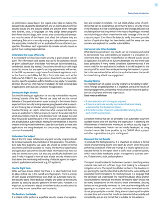 12
or performance-based bug in this regard. A key step in making this
possible is to educate the development and QA teams about common
security issues and the ways to detect and prevent them. Although
new libraries, tools, or languages can help design better programs
(with fewer security bugs), new threats arise constantly and develop-
ers must be aware of the threats that affect the software they are
developing.Educationinsecuritytestingalsohelpsdevelopersacquire
the appropriate mindset to test an application from an attacker’s per-
spective. This allows each organization to consider security issues as
part of their existing responsibilities.
Understand the Scope of Security
It is important to know how much security a given project will re-
quire. The information and assets that are to be protected should
be given a classification that states how they are to be handled (e.g.,
confidential, secret, top secret). Discussions should occur with legal
council to ensure that any specific security requirements will be met.
In the USA requirements might come from federal regulations, such
as the Gramm-Leach-Bliley Act [8], or from state laws, such as the
California SB-1386 [9]. For organizations based in EU countries, both
country-specific regulation and EU Directives may apply. For example,
Directive 96/46/EC4 [10] makes it mandatory to treat personal data
in applications with due care, whatever the application.
Develop the Right Mindset
Successfully testing an application for security vulnerabilities requires
thinking “outside of the box.” Normal use cases will test the normal
behavioroftheapplicationwhenauserisusingitinthemannerthatis
expected.Goodsecuritytestingrequiresgoingbeyondwhatisexpect-
ed and thinking like an attacker who is trying to break the application.
Creative thinking can help to determine what unexpected data may
cause an application to fail in an insecure manner. It can also help find
what assumptions made by web developers are not always true and
how they can be subverted. One of the reasons why automated tools
are actually bad at automatically testing for vulnerabilities is that this
creative thinking must be done on a case-by-case basis as most web
applications are being developed in a unique way (even when using
common frameworks).
Understand the Subject
One of the first major initiatives in any good security program should
be to require accurate documentation of the application. The architec-
ture, data-flow diagrams, use cases, etc, should be written in formal
documents and made available for review. The technical specification
and application documents should include information that lists not
only the desired use cases, but also any specifically disallowed use
case. Finally, it is good to have at least a basic security infrastructure
that allows the monitoring and trending of attacks against an organi-
zation’s applications and network (e.g., IDS systems).
Use the Right Tools
While we have already stated that there is no silver bullet tool, tools
do play a critical role in the overall security program. There is a range
of open source and commercial tools that can automate many rou-
tine security tasks. These tools can simplify and speed up the security
process by assisting security personnel in their tasks. However, it is
important to understand exactly what these tools can and cannot do
so that they are not oversold or used incorrectly.
The Devil is in the Details
It is critical not to perform a superficial security review of an applica-
tion and consider it complete. This will instill a false sense of confi-
dence that can be as dangerous as not having done a security review
inthefirstplace.Itisvitaltocarefullyreviewthefindingsandweedout
anyfalsepositivethatmayremaininthereport.Reportinganincorrect
security finding can often undermine the valid message of the rest of
a security report. Care should be taken to verify that every possible
section of application logic has been tested, and that every use case
scenario was explored for possible vulnerabilities.
Use Source Code When Available
While black box penetration test results can be impressive and useful
to demonstrate how vulnerabilities are exposed in a production en-
vironment, they are not the most effective or efficient way to secure
an application. It is difficult for dynamic testing to test the entire code
base, particularly if many nested conditional statements exist. If the
source code for the application is available, it should be given to the
security staff to assist them while performing their review. It is possi-
ble to discover vulnerabilities within the application source that would
be missed during a black box engagement.
Develop Metrics
An important part of a good security program is the ability to deter-
mine if things are getting better. It is important to track the results of
testingengagements,anddevelopmetricsthatwillrevealtheapplica-
tion security trends within the organization.
Good metrics will show:
• If more education and training are required;
• If there is a particular security mechanism that is not clearly
understood by the development team;
• If the total number of security related problems being found
each month is going down.
Consistent metrics that can be generated in an automated way from
available source code will also help the organization in assessing the
effectiveness of mechanisms introduced to reduce security bugs in
software development. Metrics are not easily developed, so using
standard metrics like those provided by the OWASP Metrics project
and other organizations is a good starting point.
Document the Test Results
To conclude the testing process, it is important to produce a formal
record of what testing actions were taken, by whom, when they were
performed,anddetailsofthetestfindings.Itiswisetoagreeonanac-
ceptable format for the report which is useful to all concerned parties,
which may include developers, project management, business own-
ers, IT department, audit, and compliance.
The report should be clear to the business owner in identifying where
material risks exist and sufficient to get their backing for subsequent
mitigation actions. The report should also be clear to the developer in
pin-pointingtheexactfunctionthatisaffectedbythevulnerabilityand
associated recommendations for resolving issues in a language that
the developer will understand. The report should also allow another
security tester to reproduce the results. Writing the report should not
be overly burdensome on the security tester themselves. Security
testers are not generally renowned for their creative writing skills and
agreeing on a complex report can lead to instances where test results
donotgetproperlydocumented.Usingasecuritytestreporttemplate
can save time and ensure that results are documented accurately and
consistently, and are in a format that is suitable for the audience.
Testing Guide Introduction
 