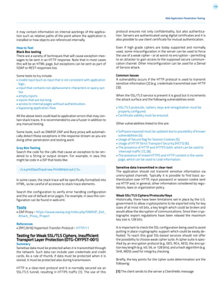 158
protocol ensures not only confidentiality, but also authentica-
tion. Servers are authenticated using digital certificates and it is
also possible to use client certificate for mutual authentication.
Even if high grade ciphers are today supported and normally
used, some misconfiguration in the server can be used to force
the use of a weak cipher - or at worst no encryption - permitting
to an attacker to gain access to the supposed secure communi-
cation channel. Other misconfiguration can be used for a Denial
of Service attack.
Common Issues
A vulnerability occurs if the HTTP protocol is used to transmit
sensitive information [2] (e.g. credentials transmitted over HTTP
[3]).
When the SSL/TLS service is present it is good but it increments
the attack surface and the following vulnerabilities exist:
• SSL/TLS protocols, ciphers, keys and renegotiation must be
properly configured.
• Certificate validity must be ensured.
Other vulnerabilities linked to this are:
• Software exposed must be updated due to possibility of known
vulnerabilities [4].
• Usage of Secure flag for Session Cookies [5].
• Usage of HTTP Strict Transport Security (HSTS) [6].
• The presence of HTTP and HTTPS both, which can be used to
intercept traffic [7], [8].
• The presence of mixed HTTPS and HTTP content in the same
page, which can be used to Leak information.
Sensitive data transmitted in clear-text
The application should not transmit sensitive information via
unencrypted channels. Typically it is possible to find basic au-
thentication over HTTP, input password or session cookie sent
via HTTP and, in general, other information considered by regu-
lations, laws or organization policy.
Weak SSL/TLS Ciphers/Protocols/Keys
Historically, there have been limitations set in place by the U.S.
government to allow cryptosystems to be exported only for key
sizes of at most 40 bits, a key length which could be broken and
would allow the decryption of communications. Since then cryp-
tographic export regulations have been relaxed the maximum
key size is 128 bits.
It is important to check the SSL configuration being used to avoid
putting in place cryptographic support which could be easily de-
feated. To reach this goal SSL-based services should not offer
the possibility to choose weak cipher suite. A cipher suite is spec-
ified by an encryption protocol (e.g. DES, RC4, AES), the encryp-
tion key length (e.g. 40, 56, or 128 bits), and a hash algorithm (e.g.
SHA, MD5) used for integrity checking.
Briefly, the key points for the cipher suite determination are the
following:
[1] The client sends to the server a ClientHello message
it may contain information on internal workings of the applica-
tion such as relative paths of the point where the application is
installed or how objects are referenced internally.
How to Test
Black Box testing
There are a variety of techniques that will cause exception mes-
sages to be sent in an HTTP response. Note that in most cases
this will be an HTML page, but exceptions can be sent as part of
SOAP or REST responses too.
Some tests to try include:
• invalid input (such as input that is not consistent with application
logic.
• input that contains non alphanumeric characters or query syn
tax.
• empty inputs.
• inputs that are too long.
• access to internal pages without authentication.
• bypassing application flow.
All the above tests could lead to application errors that may con-
tain stack traces. It is recommended to use a fuzzer in addition to
any manual testing.
Some tools, such as OWASP ZAP and Burp proxy will automati-
cally detect these exceptions in the response stream as you are
doing other penetration and testing work.
Gray Box Testing
Search the code for the calls that cause an exception to be ren-
dered to a String or output stream. For example, in Java this
might be code in a JSP that looks like:
In some cases, the stack trace will be specifically formatted into
HTML, so be careful of accesses to stack trace elements.
Search the configuration to verify error handling configuration
and the use of default error pages. For example, in Java this con-
figuration can be found in web.xml.
Tools
• ZAP Proxy - https://www.owasp.org/index.php/OWASP_Zed_
Attack_Proxy_Project
References
• [RFC2616] Hypertext Transfer Protocol - HTTP/1.1
Testing for Weak SSL/TLS Ciphers, Insufficient
Transport Layer Protection (OTG-CRYPST-001)
Summary
Sensitive data must be protected when it is transmitted through
the network. Such data can include user credentials and credit
cards. As a rule of thumb, if data must be protected when it is
stored, it must be protected also during transmission.
HTTP is a clear-text protocol and it is normally secured via an
SSL/TLS tunnel, resulting in HTTPS traffic [1]. The use of this
Web Application Penetration Testing
<% e.printStackTrace( new PrintWriter( out ) ) %>
 
