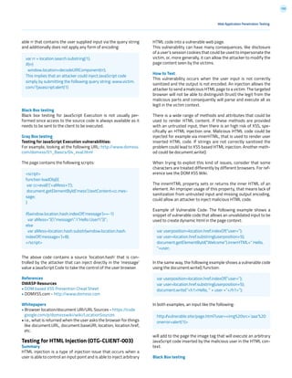 190
Web Application Penetration Testing
able rr that contains the user supplied input via the query string
and additionally does not apply any form of encoding:
Black Box testing
Black box testing for JavaScript Execution is not usually per-
formed since access to the source code is always available as it
needs to be sent to the client to be executed.
Gray Box testing
Testing for JavaScript Execution vulnerabilities:
For example, looking at the following URL: http://www.domxss.
com/domxss/01_Basics/04_eval.html
The page contains the following scripts:
The above code contains a source ‘location.hash’ that is con-
trolled by the attacker that can inject directly in the ‘message’
value a JavaScript Code to take the control of the user browser.
References
OWASP Resources
• DOM based XSS Prevention Cheat Sheet
• DOMXSS.com - http://www.domxss.com
Whitepapers
• Browser location/document URI/URL Sources - https://code
google.com/p/domxsswiki/wiki/LocationSources
• i.e., what is returned when the user asks the browser for things
like document.URL, document.baseURI, location, location.href,
etc.
Testing for HTML Injection (OTG-CLIENT-003)
Summary
HTML injection is a type of injection issue that occurs when a
user is able to control an input point and is able to inject arbitrary
HTML code into a vulnerable web page.
This vulnerability can have many consequences, like disclosure
of a user’s session cookies that could be used to impersonate the
victim, or, more generally, it can allow the attacker to modify the
page content seen by the victims.
How to Test
This vulnerability occurs when the user input is not correctly
sanitized and the output is not encoded. An injection allows the
attacker to send a malicious HTML page to a victim. The targeted
browser will not be able to distinguish (trust) the legit from the
malicious parts and consequently will parse and execute all as
legit in the victim context.
There is a wide range of methods and attributes that could be
used to render HTML content. If these methods are provided
with an untrusted input, then there is an high risk of XSS, spe-
cifically an HTML injection one. Malicious HTML code could be
injected for example via innerHTML, that is used to render user
inserted HTML code. If strings are not correctly sanitized the
problem could lead to XSS based HTML injection. Another meth-
od could be document.write()
When trying to exploit this kind of issues, consider that some
characters are treated differently by different browsers. For ref-
erence see the DOM XSS Wiki.
The innerHTML property sets or returns the inner HTML of an
element. An improper usage of this property, that means lack of
sanitization from untrusted input and missing output encoding,
could allow an attacker to inject malicious HTML code.
Example of Vulnerable Code: The following example shows a
snippet of vulnerable code that allows an unvalidated input to be
used to create dynamic html in the page context:
In the same way, the following example shows a vulnerable code
using the document.write() function:
In both examples, an input like the following:
will add to the page the image tag that will execute an arbitrary
JavaScript code inserted by the malicious user in the HTML con-
text.
Black Box testing
var rr = location.search.substring(1);
if(rr)
window.location=decodeURIComponent(rr);
This implies that an attacker could inject JavaScript code
simply by submitting the following query string: www.victim.
com/?javascript:alert(1)
var userposition=location.href.indexOf(“user=”);
var user=location.href.substring(userposition+5);
document.getElementById(“Welcome”).innerHTML=” Hello,
“+user;
var userposition=location.href.indexOf(“user=”);
var user=location.href.substring(userposition+5);
document.write(“<h1>Hello, “ + user +”</h1>”);
http://vulnerable.site/page.html?user=<img%20src=’aaa’%20
onerror=alert(1)>
<script>
function loadObj(){
var cc=eval(‘(‘+aMess+’)’);
document.getElementById(‘mess’).textContent=cc.mes-
sage;
}
if(window.location.hash.indexOf(‘message’)==-1)
var aMess=”({”message”:”Hello User!”})”;
else
var aMess=location.hash.substr(window.location.hash.
indexOf(‘message=’)+8);
</script>
 