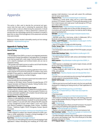 214
Appendix
This section is often used to describe the commercial and open-
source tools that were used in conducting the assessment. When
custom scripts or code are utilized during the assessment, it should
be disclosed in this section or noted as attachment. Customers ap-
preciate when the methodology used by the consultants is included. It
gives them an idea of the thoroughness of the assessment and what
areas were included.
References Industry standard vulnerability severity and risk rankings
(CVSS) [1] – http://www.first.org/cvss
Appendix A: Testing Tools
Open Source Black Box Testing tools
General Testing
OWASP ZAP
• The Zed Attack Proxy (ZAP) is an easy to use integrated penetration
testingtoolforfindingvulnerabilitiesinwebapplications.Itisdesigned
to be used by people with a wide range of security experience and as
such is ideal for developers and functional testers who are new to
penetration testing.
•ZAPprovidesautomatedscannersaswellasasetoftoolsthatallow
you to find security vulnerabilities manually.
OWASP WebScarab
• WebScarab is a framework for analysing applications that commu-
nicate using the HTTP and HTTPS protocols. It is written in Java, and is
portable to many platforms. WebScarab has several modes of opera-
tion that are implemented by a number of plugins.
OWASP CAL9000
• CAL9000 is a collection of browser-based tools that enable more ef-
fective and efficient manual testing efforts.
• Includes an XSS Attack Library, Character Encoder/Decoder, HTTP
Request Generator and Response Evaluator, Testing Checklist, Auto-
mated Attack Editor and much more.
OWASP Pantera Web Assessment Studio Project
• Pantera usesan improvedversionofSpikeProxytoprovideapower-
ful web application analysis engine. The primary goal of Pantera is to
combine automated capabilities with complete manual testing to get
the best penetration testing results.
OWASP Mantra - Security Framework
• Mantra is a web application security testing framework built on top
ofabrowser.ItsupportsWindows,Linux(both32and64bit)andMac-
intosh. In addition, it can work with other software like ZAP using built
in proxy management function which makes it much more conve-
nient. Mantra is available in 9 languages: Arabic, Chinese - Simplified,
Chinese - Traditional, English, French, Portuguese, Russian, Spanish
and Turkish.
SPIKE - http://www.immunitysec.com/resources-freesoftware.shtml
• SPIKE designed to analyze new network protocols for buffer over-
flows or similar weaknesses. It requires a strong knowledge of C to
use and only available for the Linux platform.
Burp Proxy - http://www.portswigger.net/Burp/
• Burp Proxy is an intercepting proxy server for security testing of web
applications it allows Intercepting and modifying all HTTP(S) traffic
passing in both directions, it can work with custom SSL certificates
and non-proxy-aware clients.
Odysseus Proxy - http://www.wastelands.gen.nz/odysseus/
• Odysseus is a proxy server, which acts as a man-in-the-middle
during an HTTP session. A typical HTTP proxy will relay packets to and
from a client browser and a web server. It will intercept an HTTP ses-
sion’s data in either direction.
Webstretch Proxy - http://sourceforge.net/projects/webstretch
• Webstretch Proxy enable users to view and alter all aspects of com-
munications with a web site via a proxy. It can also be used for debug-
ging during development.
WATOBO - http://sourceforge.net/apps/mediawiki/watobo/index.
php?title=Main_Page
• WATOBO works like a local proxy, similar to Webscarab, ZAP or
BurpSuite and it supports passive and active checks.
Firefox LiveHTTPHeaders - https://addons.mozilla.org/en-US/fire-
fox/addon/live-http-headers/
• View HTTP headers of a page and while browsing.
Firefox Tamper Data - https://addons.mozilla.org/en-US/firefox/ad-
don/tamper-data/
• Use tamperdata to view and modify HTTP/HTTPS headers and post
parameters
Firefox Web Developer Tools - https://addons.mozilla.org/en-US/
firefox/addon/web-developer/
• The Web Developer extension adds various web developer tools to
the browser.
DOM Inspector - https://developer.mozilla.org/en/docs/DOM_In-
spector
• DOM Inspector is a developer tool used to inspect, browse, and edit
the Document Object Model (DOM)
Firefox Firebug - http://getfirebug.com/
• Firebug integrates with Firefox to edit, debug, and monitor CSS,
HTML, and JavaScript.
Grendel-Scan - http://securitytube-tools.net/index.php?title=Gren-
del_Scan
•Grendel-Scanisanautomatedsecurityscanningofwebapplications
and also supports manual penetration testing.
OWASP SWFIntruder - http://www.mindedsecurity.com/swfintruder.
html
• SWFIntruder (pronounced Swiff Intruder) is the first tool specifically
developed for analyzing and testing security of Flash applications at
runtime.
SWFScan - http://h30499.www3.hp.com/t5/Follow-
ing-the-Wh1t3-Rabbit/SWFScan-FREE-Flash-decompiler/ba-
p/5440167
• Flash decompiler
Wikto - http://www.sensepost.com/labs/tools/pentest/wikto
• Wikto features including fuzzy logic error code checking, a back-end
miner, Google-assisted directory mining and real time HTTP request/
response monitoring.
w3af - http://w3af.org
•w3afisaWebApplicationAttackandAuditFramework.Theproject’s
goal is finding and exploiting web application vulnerabilities.
skipfish - http://code.google.com/p/skipfish/
• Skipfish is an active web application security reconnaissance tool.
Web Developer toolbar - https://chrome.google.com/webstore/de-
tail/bfbameneiokkgbdmiekhjnmfkcnldhhm
• The Web Developer extension adds a toolbar button to the browser
with various web developer tools. This is the official port of the Web
Developer extension for Firefox.
HTTP Request Maker - https://chrome.google.com/webstore/detail/
Appendix
 