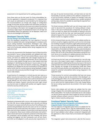 20
Testing Guide Introduction
assessment is not required (such as for auditing purposes).
Since these tests are the last resort for fixing vulnerabilities be-
fore the application is released to production, it is important that
such issues are addressed as recommended by the testing team.
The recommendations can include code, design, or configuration
change. At this level, security auditors and information security of-
ficers discuss the reported security issues and analyze the potential
risks according to information risk management procedures. Such
procedures might require the development team to fix all high risk
vulnerabilities before the application can be deployed, unless such
risks are acknowledged and accepted.
Developers’ Security Tests
Security Testing in the Coding Phase: Unit Tests
From the developer’s perspective, the main objective of security
tests is to validate that code is being developed in compliance with
secure coding standards requirements. Developers’ own coding
artifacts (such as functions, methods, classes, APIs, and libraries)
need to be functionally validated before being integrated into the
application build.
The security requirements that developers have to follow should be
documented in secure coding standards and validated with static
and dynamic analysis. If the unit test activity follows a secure code
review, unit tests can validate that code changes required by se-
cure code reviews are properly implemented. Secure code reviews
and source code analysis through source code analysis tools help
developers in identifying security issues in source code as it is de-
veloped. By using unit tests and dynamic analysis (e.g., debugging)
developers can validate the security functionality of components as
well as verify that the countermeasures being developed mitigate
any security risks previously identified through threat modeling and
source code analysis.
A good practice for developers is to build security test cases as a
generic security test suite that is part of the existing unit testing
framework. A generic security test suite could be derived from pre-
viously defined use and misuse cases to security test functions,
methods and classes. A generic security test suite might include
security test cases to validate both positive and negative require-
ments for security controls such as:
• Identity, Authentication & Access Control
• Input Validation & Encoding
• Encryption
• User and Session Management
• Error and Exception Handling
• Auditing and Logging
Developers empowered with a source code analysis tool integrated
into their IDE, secure coding standards, and a security unit testing
framework can assess and verify the security of the software com-
ponents being developed. Security test cases can be run to identify
potential security issues that have root causes in source code: be-
sides input and output validation of parameters entering and exiting
the components, these issues include authentication and authori-
zation checks done by the component, protection of the data within
the component, secure exception and error handling, and secure
auditing and logging. Unit test frameworks such as Junit, Nunit,
and CUnit can be adapted to verify security test requirements. In
the case of security functional tests, unit level tests can test the
functionality of security controls at the software component lev-
el, such as functions, methods, or classes. For example, a test case
could validate input and output validation (e.g., variable sanitation)
and boundary checks for variables by asserting the expected func-
tionality of the component.
The threat scenarios identified with use and misuse cases can be
used to document the procedures for testing software compo-
nents. In the case of authentication components, for example, se-
curity unit tests can assert the functionality of setting an account
lockout as well as the fact that user input parameters cannot be
abused to bypass the account lockout (e.g., by setting the account
lockout counter to a negative number).
At the component level, security unit tests can validate positive as-
sertions as well as negative assertions, such as errors and excep-
tion handling. Exceptions should be caught without leaving the sys-
tem in an insecure state, such as potential denial of service caused
by resources not being de-allocated (e.g., connection handles not
closed within a final statement block), as well as potential elevation
of privileges (e.g., higher privileges acquired before the exception is
thrown and not re-set to the previous level before exiting the func-
tion). Secure error handling can validate potential information dis-
closure via informative error messages and stack traces.
Unit level security test cases can be developed by a security engi-
neer who is the subject matter expert in software security and is
also responsible for validating that the security issues in the source
code have been fixed and can be checked into the integrated system
build. Typically, the manager of the application builds also makes
sure that third-party libraries and executable files are security as-
sessed for potential vulnerabilities before being integrated in the
application build.
Threat scenarios for common vulnerabilities that have root causes
in insecure coding can also be documented in the developer’s se-
curity testing guide. When a fix is implemented for a coding defect
identified with source code analysis, for example, security test cas-
es can verify that the implementation of the code change follows
the secure coding requirements documented in the secure coding
standards.
Source code analysis and unit tests can validate that the code
change mitigates the vulnerability exposed by the previously iden-
tified coding defect. The results of automated secure code analysis
can also be used as automatic check-in gates for version control, for
example software artifacts cannot be checked into the build with
high or medium severity coding issues.
Functional Testers’ Security Tests
Security Testing During the Integration and Validation Phase:
Integrated System Tests and Operation Tests
The main objective of integrated system tests is to validate the “de-
fense in depth” concept, that is, that the implementation of secu-
rity controls provides security at different layers. For example, the
lack of input validation when calling a component integrated with
the application is often a factor that can be tested with integration
testing.
The integration system test environment is also the first environ-
 