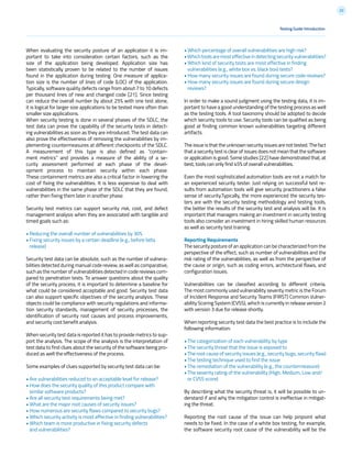 22
When evaluating the security posture of an application it is im-
portant to take into consideration certain factors, such as the
size of the application being developed. Application size has
been statistically proven to be related to the number of issues
found in the application during testing. One measure of applica-
tion size is the number of lines of code (LOC) of the application.
Typically, software quality defects range from about 7 to 10 defects
per thousand lines of new and changed code [21]. Since testing
can reduce the overall number by about 25% with one test alone,
it is logical for larger size applications to be tested more often than
smaller size applications.
When security testing is done in several phases of the SDLC, the
test data can prove the capability of the security tests in detect-
ing vulnerabilities as soon as they are introduced. The test data can
also prove the effectiveness of removing the vulnerabilities by im-
plementing countermeasures at different checkpoints of the SDLC.
A measurement of this type is also defined as “contain-
ment metrics” and provides a measure of the ability of a se-
curity assessment performed at each phase of the devel-
opment process to maintain security within each phase.
These containment metrics are also a critical factor in lowering the
cost of fixing the vulnerabilities. It is less expensive to deal with
vulnerabilities in the same phase of the SDLC that they are found,
rather then fixing them later in another phase.
Security test metrics can support security risk, cost, and defect
management analysis when they are associated with tangible and
timed goals such as:
• Reducing the overall number of vulnerabilities by 30%
• Fixing security issues by a certain deadline (e.g., before beta
release)
Security test data can be absolute, such as the number of vulnera-
bilities detected during manual code review, as well as comparative,
such as the number of vulnerabilities detected in code reviews com-
pared to penetration tests. To answer questions about the quality
of the security process, it is important to determine a baseline for
what could be considered acceptable and good. Security test data
can also support specific objectives of the security analysis. These
objects could be compliance with security regulations and informa-
tion security standards, management of security processes, the
identification of security root causes and process improvements,
and security cost benefit analysis.
When security test data is reported it has to provide metrics to sup-
port the analysis. The scope of the analysis is the interpretation of
test data to find clues about the security of the software being pro-
duced as well the effectiveness of the process.
Some examples of clues supported by security test data can be:
• Are vulnerabilities reduced to an acceptable level for release?
• How does the security quality of this product compare with
similar software products?
• Are all security test requirements being met?
• What are the major root causes of security issues?
• How numerous are security flaws compared to security bugs?
• Which security activity is most effective in finding vulnerabilities?
• Which team is more productive in fixing security defects
and vulnerabilities?
• Which percentage of overall vulnerabilities are high risk?
•Whichtoolsaremosteffectiveindetectingsecurityvulnerabilities?
• Which kind of security tests are most effective in finding
vulnerabilities (e.g., white box vs. black box) tests?
• How many security issues are found during secure code reviews?
• How many security issues are found during secure design
reviews?
In order to make a sound judgment using the testing data, it is im-
portant to have a good understanding of the testing process as well
as the testing tools. A tool taxonomy should be adopted to decide
which security tools to use. Security tools can be qualified as being
good at finding common known vulnerabilities targeting different
artifacts.
The issue is that the unknown security issues are not tested. The fact
that a security test is clear of issues does not mean that the software
or application is good. Some studies [22] have demonstrated that, at
best, tools can only find 45% of overall vulnerabilities.
Even the most sophisticated automation tools are not a match for
an experienced security tester. Just relying on successful test re-
sults from automation tools will give security practitioners a false
sense of security.Typically, the more experienced the security tes-
ters are with the security testing methodology and testing tools,
the better the results of the security test and analysis will be. It is
important that managers making an investment in security testing
tools also consider an investment in hiring skilled human resources
as well as security test training.
Reporting Requirements
The security posture of an application can be characterized from the
perspective of the effect, such as number of vulnerabilities and the
risk rating of the vulnerabilities, as well as from the perspective of
the cause or origin, such as coding errors, architectural flaws, and
configuration issues.
Vulnerabilities can be classified according to different criteria.
The most commonly used vulnerability severity metric is the Forum
of Incident Response and Security Teams (FIRST) Common Vulner-
ability Scoring System (CVSS), which is currently in release version 2
with version 3 due for release shortly.
When reporting security test data the best practice is to include the
following information:
• The categorization of each vulnerability by type
• The security threat that the issue is exposed to
• The root cause of security issues (e.g., security bugs, security flaw)
• The testing technique used to find the issue
• The remediation of the vulnerability (e.g., the countermeasure)
• The severity rating of the vulnerability (High, Medium, Low and/
or CVSS score)
By describing what the security threat is, it will be possible to un-
derstand if and why the mitigation control is ineffective in mitigat-
ing the threat.
Reporting the root cause of the issue can help pinpoint what
needs to be fixed. In the case of a white box testing, for example,
the software security root cause of the vulnerability will be the
Testing Guide Introduction
 