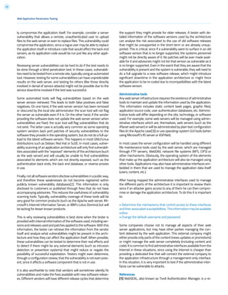 49
ly compromise the application itself. For example, consider a server
vulnerability that allows a remote, unauthenticated user to upload
files to the web server or even to replace files. This vulnerability could
compromise the application, since a rogue user may be able to replace
the application itself or introduce code that would affect the back end
servers, as its application code would be run just like any other appli-
cation.
Reviewing server vulnerabilities can be hard to do if the test needs to
be done through a blind penetration test. In these cases, vulnerabili-
tiesneedtobetestedfromaremotesite,typicallyusinganautomated
tool. However, testing for some vulnerabilities can have unpredictable
results on the web server, and testing for others (like those directly
involved in denial of service attacks) might not be possible due to the
service downtime involved if the test was successful.
Some automated tools will flag vulnerabilities based on the web
server version retrieved. This leads to both false positives and false
negatives. On one hand, if the web server version has been removed
or obscured by the local site administrator the scan tool will not flag
the server as vulnerable even if it is. On the other hand, if the vendor
providing the software does not update the web server version when
vulnerabilities are fixed, the scan tool will flag vulnerabilities that do
not exist. The latter case is actually very common as some operating
system vendors back port patches of security vulnerabilities to the
software they provide in the operating system, but do not do a full up-
load to the latest software version. This happens in most GNU/Linux
distributions such as Debian, Red Hat or SuSE. In most cases, vulner-
ability scanning of an application architecture will only find vulnerabil-
ities associated with the “exposed” elements of the architecture (such
as the web server) and will usually be unable to find vulnerabilities
associated to elements which are not directly exposed, such as the
authentication back ends, the back end database, or reverse proxies
in use.
Finally,notallsoftwarevendorsdisclosevulnerabilitiesinapublicway,
and therefore these weaknesses do not become registered within
publicly known vulnerability databases[2]. This information is only
disclosed to customers or published through fixes that do not have
accompanying advisories. This reduces the usefulness of vulnerability
scanning tools. Typically, vulnerability coverage of these tools will be
very good for common products (such as the Apache web server, Mi-
crosoft’s Internet Information Server, or IBM’s Lotus Domino) but will
be lacking for lesser known products.
This is why reviewing vulnerabilities is best done when the tester is
providedwithinternalinformationofthesoftwareused,includingver-
sionsandreleasesusedandpatchesappliedtothesoftware.Withthis
information, the tester can retrieve the information from the vendor
itself and analyze what vulnerabilities might be present in the archi-
tecture and how they can affect the application itself. When possible,
these vulnerabilities can be tested to determine their real effects and
to detect if there might be any external elements (such as intrusion
detection or prevention systems) that might reduce or negate the
possibility of successful exploitation. Testers might even determine,
through a configuration review, that the vulnerability is not even pres-
ent, since it affects a software component that is not in use.
It is also worthwhile to note that vendors will sometimes silently fix
vulnerabilities and make the fixes available with new software releas-
es. Different vendors will have different release cycles that determine
Web Application Penetration Testing
the support they might provide for older releases. A tester with de-
tailed information of the software versions used by the architecture
can analyse the risk associated to the use of old software releases
that might be unsupported in the short term or are already unsup-
ported. This is critical, since if a vulnerability were to surface in an old
software version that is no longer supported, the systems personnel
might not be directly aware of it. No patches will be ever made avail-
able for it and advisories might not list that version as vulnerable as it
is no longer supported. Even in the event that they are aware that the
vulnerability is present and the system is vulnerable, they will need to
do a full upgrade to a new software release, which might introduce
significant downtime in the application architecture or might force
the application to be re-coded due to incompatibilities with the latest
software version.
Administrative tools
Anywebserverinfrastructurerequirestheexistenceofadministrative
tools to maintain and update the information used by the application.
This information includes static content (web pages, graphic files),
application source code, user authentication databases, etc. Adminis-
trative tools will differ depending on the site, technology, or software
used. For example, some web servers will be managed using admin-
istrative interfaces which are, themselves, web servers (such as the
iPlanet web server) or will be administrated by plain text configuration
files (in the Apache case[3]) or use operating-system GUI tools (when
using Microsoft’s IIS server or ASP.Net).
In most cases the server configuration will be handled using different
file maintenance tools used by the web server, which are managed
through FTP servers, WebDAV, network file systems (NFS, CIFS) or
other mechanisms. Obviously, the operating system of the elements
that make up the application architecture will also be managed using
other tools. Applications may also have administrative interfaces em-
bedded in them that are used to manage the application data itself
(users, content, etc.).
After having mapped the administrative interfaces used to manage
the different parts of the architecture it is important to review them
since if an attacker gains access to any of them he can then compro-
mise or damage the application architecture. To do this it is important
to:
• Determine the mechanisms that control access to these interfaces
andtheirassociatedsusceptibilities.Thisinformationmaybeavailable
online.
• Change the default username and password.
Some companies choose not to manage all aspects of their web
server applications, but may have other parties managing the con-
tent delivered by the web application. This external company might
either provide only parts of the content (news updates or promotions)
or might manage the web server completely (including content and
code).Itiscommontofindadministrativeinterfacesavailablefromthe
Internet in these situations, since using the Internet is cheaper than
providing a dedicated line that will connect the external company to
the application infrastructure through a management-only interface.
In this situation, it is very important to test if the administrative inter-
faces can be vulnerable to attacks.
References
[1] WebSEAL, also known as Tivoli Authentication Manager, is a re-
 