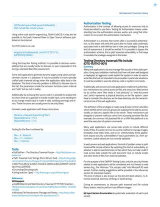 80
Using online code search engines (e.g., Ohloh Code[1]), it may also be
possible to find path traversal flaws in Open Source software pub-
lished on the Internet.
For PHP, testers can use:
Using the Gray Box Testing method, it is possible to discover vulner-
abilities that are usually harder to discover, or even impossible to find
during a standard Black Box assessment.
Some web applications generate dynamic pages using values and pa-
rameters stored in a database. It may be possible to insert specially
crafted path traversal strings when the application adds data to the
database. This kind of security problem is difficult to discover due to
the fact the parameters inside the inclusion functions seem internal
and “safe” but are not in reality.
Additionally, by reviewing the source code it is possible to analyze the
functions that are supposed to handle invalid input: some developers
try to change invalid input to make it valid, avoiding warnings and er-
rors. These functions are usually prone to security flaws.
Consider a web application with these instructions:
Testing for the flaw is achieved by:
Tools
• DotDotPwn - The Directory Traversal Fuzzer - http://dotdotpwn.sec-
tester.net
• Path Traversal Fuzz Strings (from WFuzz Tool) - http://code.google.
com/p/wfuzz/source/browse/trunk/wordlist/Injections/Traversal.txt
• Web Proxy (Burp Suite[2], Paros[3], WebScarab[4],OWASP: Zed At-
tack Proxy (ZAP)[5])
• Enconding/Decoding tools
• String searcher “grep” - http://www.gnu.org/software/grep/
References
Whitepapers
• phpBB Attachment Mod Directory Traversal HTTP POST Injection -
http://archives.neohapsis.com/archives/fulldisclosure/2004-12/0290.
html[6]
• Windows File Pseudonyms: Pwnage and Poetry - http://www.slide-
share.net/BaronZor/windows-file-pseudonyms[7]
Web Application Penetration Testing
lang:php (include|require)(_once)?s*[‘”(]?s*$_
(GET|POST|COOKIE)
Authorization Testing
Authorization is the concept of allowing access to resources only to
those permitted to use them. Testing for Authorization means under-
standing how the authorization process works, and using that infor-
mation to circumvent the authorization mechanism.
Authorization is a process that comes after a successful authentica-
tion, so the tester will verify this point after he holds valid credentials,
associated with a well-defined set of roles and privileges. During this
kind of assessment, it should be verified if it is possible to bypass the
authorization schema, find a path traversal vulnerability, or find ways
to escalate the privileges assigned to the tester.
Testing Directory traversal/file include
(OTG-AUTHZ-001)
Summary
Manywebapplicationsuseandmanagefilesaspartoftheirdailyoper-
ation.Usinginputvalidationmethodsthathavenotbeenwelldesigned
or deployed, an aggressor could exploit the system in order to read or
writefilesthatarenotintendedtobeaccessible.Inparticularsituations,
it could be possible to execute arbitrary code or system commands.
Traditionally,webserversandwebapplicationsimplementauthentica-
tion mechanisms to control access to files and resources. Web servers
try to confine users’ files inside a “root directory” or “web document
root”, which represents a physical directory on the file system. Users
have to consider this directory as the base directory into the hierarchi-
cal structure of the web application.
The definition of the privileges is made using Access Control Lists (ACL)
whichidentifywhichusersorgroupsaresupposedtobeabletoaccess,
modify, or execute a specific file on the server. These mechanisms are
designed to prevent malicious users from accessing sensitive files (for
example, the common /etc/passwd file on a UNIX-like platform) or to
avoid the execution of system commands.
Many web applications use server-side scripts to include different
kindsoffiles.Itisquitecommontousethismethodtomanageimages,
templates, load static texts, and so on. Unfortunately, these applica-
tions expose security vulnerabilities if input parameters (i.e., form pa-
rameters, cookie values) are not correctly validated.
Inwebserversandwebapplications,thiskindofproblemarisesinpath
traversal/file include attacks. By exploiting this kind of vulnerability, an
attacker is able to read directories or files which they normally couldn’t
read, access data outside the web document root, or include scripts
and other kinds of files from external websites.
For the purpose of the OWASP Testing Guide, only the security threats
related to web applications will be considered and not threats to web
servers (e.g., the infamous “%5c escape code” into Microsoft IIS web
server). Further reading suggestions will be provided in the references
section for interested readers.
This kind of attack is also known as the dot-dot-slash attack (../), di-
rectory traversal, directory climbing, or backtracking.
During an assessment, to discover path traversal and file include
flaws, testers need to perform two different stages:
(a) Input Vectors Enumeration (a systematic evaluation of each input
vector)
JSP/Servlet: java.io.File(), java.io.FileReader(), ...
ASP: include file, include virtual, ...
filename = Request.QueryString(“file”);
Replace(filename, “/”,””);
Replace(filename, “..”,””);
file=....//....//boot.ini
file=........boot.ini
file= ....boot.ini
 