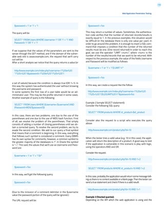 110
This may return a number of values. Sometimes, the authentica-
tion code verifies that the number of returned records/results is
exactly equal to 1. In the previous examples, this situation would
be difficult (in the database there is only one value per user). In
order to go around this problem, it is enough to insert a SQL com-
mand that imposes a condition that the number of the returned
results must be one. (One record returned) In order to reach this
goal, we use the operator “LIMIT <num>”, where <num> is the
number of the results/records that we want to be returned. With
respect to the previous example, the value of the fields Username
and Password will be modified as follows:
In this way, we create a request like the follow:
Example 2 (simple SELECT statement):
Consider the following SQL query:
Consider also the request to a script who executes the query
above:
When the tester tries a valid value (e.g. 10 in this case), the appli-
cation will return the description of a product. A good way to test
if the application is vulnerable in this scenario is play with logic,
using the operators AND and OR.
Consider the request:
Inthiscase,probablytheapplicationwouldreturnsomemessagetell-
ingusthereisnocontentavailableorablankpage.Thenthetestercan
send a true statement and check if there is a valid result:
Example 3 (Stacked queries):
Depending on the API which the web application is using and the
The query will be:
If we suppose that the values of the parameters are sent to the
server through the GET method, and if the domain of the vulner-
able web site is www.example.com, the request that we’ll carry
out will be:
After a short analysis we notice that the query returns a value (or
a set of values) because the condition is always true (OR 1=1). In
this way the system has authenticated the user without knowing
the username and password.
In some systems the first row of a user table would be an ad-
ministrator user. This may be the profile returned in some cases.
Another example of query is the following:
In this case, there are two problems, one due to the use of the
parentheses and one due to the use of MD5 hash function. First
of all, we resolve the problem of the parentheses. That simply
consists of adding a number of closing parentheses until we ob-
tain a corrected query. To resolve the second problem, we try to
evade the second condition. We add to our query a final symbol
that means that a comment is beginning. In this way, everything
that follows such symbol is considered a comment. Every DBMS
has its own syntax for comments, however, a common symbol to
the greater majority of the databases is /*. In Oracle the symbol
is “--”. This said, the values that we’ll use as Username and Pass-
word are:
In this way, we’ll get the following query:
(Due to the inclusion of a comment delimiter in the $username
value the password portion of the query will be ignored.)
The URL request will be:
$password = 1’ or ‘1’ = ‘1
SELECT * FROM Users WHERE Username=’1’ OR ‘1’ = ‘1’ AND
Password=’1’ OR ‘1’ = ‘1’
http://www.example.com/index.php?username=1’%20or%20
’1’%20=%20’1&password=1’%20or%20’1’%20=%20’1
SELECT * FROM Users WHERE ((Username=’$username’) AND
(Password=MD5(‘$password’)))
$username = 1’ or ‘1’ = ‘1’))/*
$password = foo
$password = foo
$password = foo
$password = foo
http://www.example.com/index.php?username=1’%20or%20
’1’%20=%20’1’))%20LIMIT%201/*&password=foo
$username = 1’ or ‘1’ = ‘1’)) LIMIT 1/*
SELECT * FROM products WHERE id_product=$id_product
http://www.example.com/product.php?id=10
http://www.example.com/product.php?id=10 AND 1=2
SELECT * FROM products WHERE id_product=10 AND 1=2
http://www.example.com/product.php?id=10 AND 1=1
Web Application Penetration Testing
 