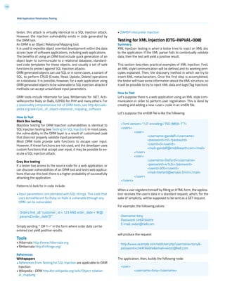 133
• OWASP Interpreter Injection
Testing for XML Injection (OTG-INPVAL-008)
Summary
XML Injection testing is when a tester tries to inject an XML doc
to the application. If the XML parser fails to contextually validate
data, then the test will yield a positive result.
This section describes practical examples of XML Injection. First,
an XML style communication will be defined and its working prin-
ciples explained. Then, the discovery method in which we try to
insert XML metacharacters. Once the first step is accomplished,
the tester will have some information about the XML structure, so
it will be possible to try to inject XML data and tags (Tag Injection).
How to Test
Let’s suppose there is a web application using an XML style com-
munication in order to perform user registration. This is done by
creating and adding a new <user> node in an xmlDb file.
Let’s suppose the xmlDB file is like the following:
When a user registers himself by filling an HTML form, the applica-
tion receives the user’s data in a standard request, which, for the
sake of simplicity, will be supposed to be sent as a GET request.
For example, the following values:
will produce the request:
The application, then, builds the following node:
Web Application Penetration Testing
tester, this attack is virtually identical to a SQL Injection attack.
However, the injection vulnerability exists in code generated by
the ORM tool.
An ORM is an Object Relational Mapping tool.
It is used to expedite object oriented development within the data
access layer of software applications, including web applications.
The benefits of using an ORM tool include quick generation of an
object layer to communicate to a relational database, standard-
ized code templates for these objects, and usually a set of safe
functions to protect against SQL Injection attacks.
ORM generated objects can use SQL or in some cases, a variant of
SQL, to perform CRUD (Create, Read, Update, Delete) operations
on a database. It is possible, however, for a web application using
ORM generated objects to be vulnerable to SQL Injection attacks if
methods can accept unsanitized input parameters.
ORM tools include Hibernate for Java, NHibernate for .NET, Acti-
veRecord for Ruby on Rails, EZPDO for PHP and many others. For
a reasonably comprehensive list of ORM tools, see http://en.wiki-
pedia.org/wiki/List_of_object-relational_mapping_software
How to Test
Black Box testing
Blackbox testing for ORM Injection vulnerabilities is identical to
SQL Injection testing (see Testing for SQL Injection). In most cases,
the vulnerability in the ORM layer is a result of customized code
that does not properly validate input parameters.
Most ORM tools provide safe functions to escape user input.
However, if these functions are not used, and the developer uses
custom functions that accept user input, it may be possible to ex-
ecute a SQL injection attack.
Gray Box testing
If a tester has access to the source code for a web application, or
can discover vulnerabilities of an ORM tool and tests web applica-
tions that use this tool, there is a higher probability of successfully
attacking the application.
Patterns to look for in code include:
• Input parameters concatenated with SQL strings. This code that
uses ActiveRecord for Ruby on Rails is vulnerable (though any
ORM can be vulnerable)
Simply sending “’ OR 1--” in the form where order date can be
entered can yield positive results.
Tools
• Hibernate http://www.hibernate.org
• NHibernate http://nhforge.org/
References
Whitepapers
• References from Testing for SQL Injection are applicable to ORM
Injection
• Wikipedia - ORM http://en.wikipedia.org/wiki/Object-relation
al_mapping
Orders.find_all “customer_id = 123 AND order_date = ‘#{@
params[‘order_date’]}’” Username: tony
Password: Un6R34kb!e
E-mail: s4tan@hell.com
http://www.example.com/addUser.php?username=tony&-
password=Un6R34kb!e&email=s4tan@hell.com
<user>
	<username>tony</username>
<?xml version=”1.0” encoding=”ISO-8859-1”?>
<users>
	<user>
		<username>gandalf</username>
		<password>!c3</password>
		<userid>0</userid>
		<mail>gandalf@middleearth.com</mail>
	</user>
	<user>
		<username>Stefan0</username>
		<password>w1s3c</password>
		<userid>500</userid>
		<mail>Stefan0@whysec.hmm</mail>
	</user>
</users>
 