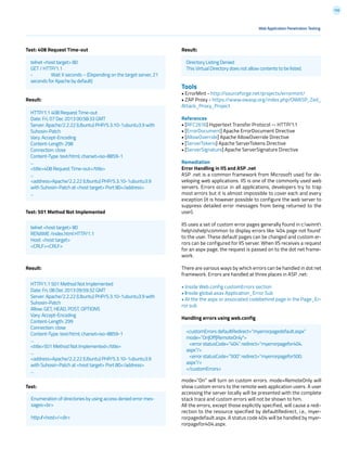 156
Web Application Penetration Testing
Test: 408 Request Time-out
Result:
Test: 501 Method Not Implemented
Result:
Test:
Result:
Tools
• ErrorMint - http://sourceforge.net/projects/errormint/
• ZAP Proxy - https://www.owasp.org/index.php/OWASP_Zed_
Attack_Proxy_Project
References
• [RFC2616] Hypertext Transfer Protocol -- HTTP/1.1
• [ErrorDocument] Apache ErrorDocument Directive
• [AllowOverride] Apache AllowOverride Directive
• [ServerTokens] Apache ServerTokens Directive
• [ServerSignature] Apache ServerSignature Directive
Remediation
Error Handling in IIS and ASP .net
ASP .net is a common framework from Microsoft used for de-
veloping web applications. IIS is one of the commonly used web
servers. Errors occur in all applications, developers try to trap
most errors but it is almost impossible to cover each and every
exception (it is however possible to configure the web server to
suppress detailed error messages from being returned to the
user).
IIS uses a set of custom error pages generally found in c:winnt
helpiishelpcommon to display errors like ‘404 page not found’
to the user. These default pages can be changed and custom er-
rors can be configured for IIS server. When IIS receives a request
for an aspx page, the request is passed on to the dot net frame-
work.
There are various ways by which errors can be handled in dot net
framework. Errors are handled at three places in ASP .net:
• Inside Web.config customErrors section
• Inside global.asax Application_Error Sub
• At the the aspx or associated codebehind page in the Page_Er-
ror sub
Handling errors using web.config
mode=”On” will turn on custom errors. mode=RemoteOnly will
show custom errors to the remote web application users. A user
accessing the server locally will be presented with the complete
stack trace and custom errors will not be shown to him.
All the errors, except those explicitly specified, will cause a redi-
rection to the resource specified by defaultRedirect, i.e., myer-
rorpagedefault.aspx. A status code 404 will be handled by myer-
rorpagefor404.aspx.
Enumeration of directories by using access denied error mes-
sages:<br>
http://<host>/<dir>
Directory Listing Denied
This Virtual Directory does not allow contents to be listed.
telnet <host target> 80
GET / HTTP/1.1
-	 Wait X seconds – (Depending on the target server, 21
seconds for Apache by default)
telnet <host target> 80
RENAME /index.html HTTP/1.1
Host: <host target>
<CRLF><CRLF>
<customErrors defaultRedirect=”myerrorpagedefault.aspx”
mode=”On|Off|RemoteOnly”>
<error statusCode=”404” redirect=”myerrorpagefor404.
aspx”/>
<error statusCode=”500” redirect=”myerrorpagefor500.
aspx”/>
</customErrors>
HTTP/1.1 408 Request Time-out
Date: Fri, 07 Dec 2013 00:58:33 GMT
Server: Apache/2.2.22 (Ubuntu) PHP/5.3.10-1ubuntu3.9 with
Suhosin-Patch
Vary: Accept-Encoding
Content-Length: 298
Connection: close
Content-Type: text/html; charset=iso-8859-1
...
<title>408 Request Time-out</title>
...
<address>Apache/2.2.22 (Ubuntu) PHP/5.3.10-1ubuntu3.9
with Suhosin-Patch at <host target> Port 80</address>
...
HTTP/1.1 501 Method Not Implemented
Date: Fri, 08 Dec 2013 09:59:32 GMT
Server: Apache/2.2.22 (Ubuntu) PHP/5.3.10-1ubuntu3.9 with
Suhosin-Patch
Allow: GET, HEAD, POST, OPTIONS
Vary: Accept-Encoding
Content-Length: 299
Connection: close
Content-Type: text/html; charset=iso-8859-1
...
<title>501 Method Not Implemented</title>
...
<address>Apache/2.2.22 (Ubuntu) PHP/5.3.10-1ubuntu3.9
with Suhosin-Patch at <host target> Port 80</address>
...
 