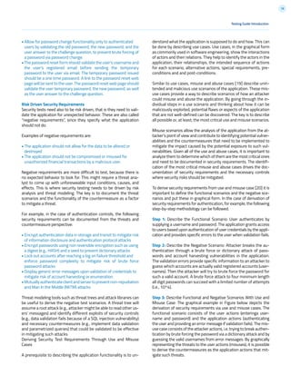 18
Testing Guide Introduction
• Allow for password change functionality only to authenticated
users by validating the old password, the new password, and the
user answer to the challenge question, to prevent brute forcing of
a password via password change.
• The password reset form should validate the user’s username and
the user’s registered email before sending the temporary
password to the user via email. The temporary password issued
should be a one time password. A link to the password reset web
page will be sent to the user. The password reset web page should
validate the user temporary password, the new password, as well
as the user answer to the challenge question.
Risk Driven Security Requirements
Security tests need also to be risk driven, that is they need to vali-
date the application for unexpected behavior. These are also called
“negative requirements”, since they specify what the application
should not do.
Examples of negative requirements are:
• The application should not allow for the data to be altered or
destroyed
• The application should not be compromised or misused for
unauthorized financial transactions by a malicious user.
Negative requirements are more difficult to test, because there is
no expected behavior to look for. This might require a threat ana-
lyst to come up with unforeseeable input conditions, causes, and
effects. This is where security testing needs to be driven by risk
analysis and threat modeling. The key is to document the threat
scenarios and the functionality of the countermeasure as a factor
to mitigate a threat.
For example, in the case of authentication controls, the following
security requirements can be documented from the threats and
countermeasure perspective:
• Encrypt authentication data in storage and transit to mitigate risk
of information disclosure and authentication protocol attacks
• Encrypt passwords using non reversible encryption such as using
a digest (e.g., HASH) and a seed to prevent dictionary attacks
• Lock out accounts after reaching a log on failure threshold and
enforce password complexity to mitigate risk of brute force
password attacks
• Display generic error messages upon validation of credentials to
mitigate risk of account harvesting or enumeration
•Mutuallyauthenticateclientandservertopreventnon-repudiation
and Man In the Middle (MiTM) attacks
Threat modeling tools such as threat trees and attack libraries can
be useful to derive the negative test scenarios. A threat tree will
assume a root attack (e.g., attacker might be able to read other us-
ers’ messages) and identify different exploits of security controls
(e.g., data validation fails because of a SQL injection vulnerability)
and necessary countermeasures (e.g., implement data validation
and parametrized queries) that could be validated to be effective
in mitigating such attacks.
Deriving Security Test Requirements Through Use and Misuse
Cases
A prerequisite to describing the application functionality is to un-
derstand what the application is supposed to do and how. This can
be done by describing use cases. Use cases, in the graphical form
as commonly used in software engineering, show the interactions
of actors and their relations. They help to identify the actors in the
application, their relationships, the intended sequence of actions
for each scenario, alternative actions, special requirements, pre-
conditions and and post-conditions.
Similar to use cases, misuse and abuse cases [19] describe unin-
tended and malicious use scenarios of the application. These mis-
use cases provide a way to describe scenarios of how an attacker
could misuse and abuse the application. By going through the in-
dividual steps in a use scenario and thinking about how it can be
maliciously exploited, potential flaws or aspects of the application
that are not well-defined can be discovered. The key is to describe
all possible or, at least, the most critical use and misuse scenarios.
Misuse scenarios allow the analysis of the application from the at-
tacker’s point of view and contribute to identifying potential vulner-
abilities and the countermeasures that need to be implemented to
mitigate the impact caused by the potential exposure to such vul-
nerabilities. Given all of the use and abuse cases, it is important to
analyze them to determine which of them are the most critical ones
and need to be documented in security requirements. The identifi-
cation of the most critical misuse and abuse cases drives the doc-
umentation of security requirements and the necessary controls
where security risks should be mitigated.
To derive security requirements from use and misuse case [20] it is
important to define the functional scenarios and the negative sce-
narios and put these in graphical form. In the case of derivation of
security requirements for authentication, for example, the following
step-by-step methodology can be followed.
Step 1: Describe the Functional Scenario: User authenticates by
supplying a username and password. The application grants access
to users based upon authentication of user credentials by the appli-
cation and provides specific errors to the user when validation fails.
Step 2: Describe the Negative Scenario: Attacker breaks the au-
thentication through a brute force or dictionary attack of pass-
words and account harvesting vulnerabilities in the application.
The validation errors provide specific information to an attacker to
guess which accounts are actually valid registered accounts (user-
names). Then the attacker will try to brute force the password for
such a valid account. A brute force attack to four minimum length
all digit passwords can succeed with a limited number of attempts
(i.e., 10^4).
Step 3: Describe Functional and Negative Scenarios With Use and
Misuse Case: The graphical example in Figure below depicts the
derivation of security requirements via use and misuse cases. The
functional scenario consists of the user actions (enteringa user-
name and password) and the application actions (authenticating
the user and providing an error message if validation fails). The mis-
use case consists of the attacker actions, i.e. trying to break authen-
tication by brute forcing the password via a dictionary attack and by
guessing the valid usernames from error messages. By graphically
representing the threats to the user actions (misuses), it is possible
to derive the countermeasures as the application actions that mit-
igate such threats.
 