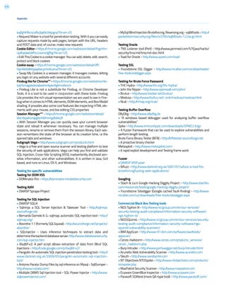 215
Appendix
kajfghlhfkcocafkcjlajldicbikpgnp?hl=en-US
•RequestMakerisatoolforpenetrationtesting.Withityoucaneasily
capture requests made by web pages, tamper with the URL, headers
and POST data and, of course, make new requests
Cookie Editor - https://chrome.google.com/webstore/detail/fngmhn-
npilhplaeedifhccceomclgfbg?hl=en-US
•EditThisCookieisacookiemanager.Youcanadd,delete,edit,search,
protect and block cookies
Cookie swap - https://chrome.google.com/webstore/detail/dff-
hipnliikkblkhpjapbecpmoilcama?hl=en-US
• Swap My Cookies is a session manager, it manages cookies, letting
you login on any website with several different accounts.
Firebug lite for Chrome”” - https://chrome.google.com/webstore/de-
tail/bmagokdooijbeehmkpknfglimnifench
• Firebug Lite is not a substitute for Firebug, or Chrome Developer
Tools. It is a tool to be used in conjunction with these tools. Firebug
Lite provides the rich visual representation we are used to see in Fire-
bugwhenitcomestoHTMLelements,DOMelements,andBoxModel
shading. It provides also some cool features like inspecting HTML ele-
ments with your mouse, and live editing CSS properties
Session Manager”” - https://chrome.google.com/webstore/detail/
bbcnbpafconjjigibnhbfmmgdbbkcjfi
• With Session Manager you can quickly save your current browser
state and reload it whenever necessary. You can manage multiple
sessions, rename or remove them from the session library. Each ses-
sion remembers the state of the browser at its creation time, i.e the
opened tabs and windows.
Subgraph Vega - http://www.subgraph.com/products.html
• Vega is a free and open source scanner and testing platform to test
the security of web applications. Vega can help you find and validate
SQL Injection, Cross-Site Scripting (XSS), inadvertently disclosed sen-
sitive information, and other vulnerabilities. It is written in Java, GUI
based, and runs on Linux, OS X, and Windows.
Testing for specific vulnerabilities
Testing for DOM XSS
• DOMinator Pro - https://dominator.mindedsecurity.com
Testing AJAX
• OWASP Sprajax Project
Testing for SQL Injection
• OWASP SQLiX
• Sqlninja: a SQL Server Injection & Takeover Tool - http://sqlninja.
sourceforge.net
• Bernardo Damele A. G.: sqlmap, automatic SQL injection tool - http://
sqlmap.org/
• Absinthe 1.1 (formerly SQLSqueal) - http://sourceforge.net/projects/
absinthe/
• SQLInjector - Uses inference techniques to extract data and
determinethebackenddatabaseserver.http://www.databasesecurity.
com/sql-injector.htm
• Bsqlbf-v2: A perl script allows extraction of data from Blind SQL
Injections - http://code.google.com/p/bsqlbf-v2/
•Pangolin:AnautomaticSQLinjectionpenetrationtestingtool-http://
www.darknet.org.uk/2009/05/pangolin-automatic-sql-injection-
tool/
• Antonio Parata: Dump Files by sql inference on Mysql - SqlDumper -
http://www.ruizata.com/
• Multiple DBMS Sql Injection tool - SQL Power Injector - http://www.
sqlpowerinjector.com/
•MySqlBlindInjectionBruteforcing,Reversing.org-sqlbftools-http://
packetstormsecurity.org/files/43795/sqlbftools-1.2.tar.gz.html
Testing Oracle
• TNS Listener tool (Perl) - http://www.jammed.com/%7Ejwa/hacks/
security/tnscmd/tnscmd-doc.html
• Toad for Oracle - http://www.quest.com/toad
Testing SSL
• Foundstone SSL Digger - http://www.mcafee.com/us/downloads/
free-tools/ssldigger.aspx
Testing for Brute Force Password
• THC Hydra - http://www.thc.org/thc-hydra/
• John the Ripper - http://www.openwall.com/john/
• Brutus - http://www.hoobie.net/brutus/
• Medusa - http://www.foofus.net/~jmk/medusa/medusa.html
• Ncat - http://nmap.org/ncat/
Testing Buffer Overflow
OllyDbg - http://www.ollydbg.de
• “A windows based debugger used for analyzing buffer overflow
vulnerabilities”
Spike - http://www.immunitysec.com/downloads/SPIKE2.9.tgz
• A fuzzer framework that can be used to explore vulnerabilities and
perform length testing
Brute Force Binary Tester (BFB) - http://bfbtester.sourceforge.net
• A proactive binary checker
Metasploit - http://www.metasploit.com/
• A rapid exploit development and Testing frame work
Fuzzer
• OWASP WSFuzzer
• Wfuzz - http://www.darknet.org.uk/2007/07/wfuzz-a-tool-for-
bruteforcingfuzzing-web-applications/
Googling
• Stach & Liu’s Google Hacking Diggity Project - http://www.stachliu.
com/resources/tools/google-hacking-diggity-project/
• Foundstone Sitedigger (Google cached fault-finding) - http://www.
mcafee.com/us/downloads/free-tools/sitedigger.aspx
Commercial Black Box Testing tools
• NGS Typhon III - http://www.nccgroup.com/en/our-services/
security-testing-audit-compliance/information-security-software/
ngs-typhon-iii/
• NGSSQuirreL - http://www.nccgroup.com/en/our-services/security-
testing-audit-compliance/information-security-software/ngs-
squirrel-vulnerability-scanners/
• IBM AppScan - http://www-01.ibm.com/software/awdtools/
appscan/
• Cenzic Hailstorm - http://www.cenzic.com/products_services/
cenzic_hailstorm.php
• Burp Intruder - http://www.portswigger.net/burp/intruder.html
• Acunetix Web Vulnerability Scanner - http://www.acunetix.com
• Sleuth - http://www.sandsprite.com
• NT Objectives NTOSpider - http://www.ntobjectives.com/products/
ntospider.php
• MaxPatrol Security Scanner - http://www.maxpatrol.com
• Ecyware GreenBlue Inspector - http://www.ecyware.com
• Parasoft SOAtest (more QA-type tool) - http://www.parasoft.com/
 