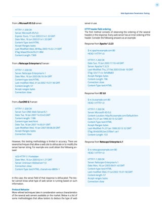 30
403 HTTP/1.1 Forbidden
Date: Mon, 16 Jun 2003 02:41: 27 GMT
Server: Unknown-Webserver/1.0
Connection: close
Content-Type: text/HTML; charset=iso-8859-1
HTTP/1.1 200 OK
Server: Microsoft-IIS/5.0
Expires: Yours, 17 Jun 2003 01:41: 33 GMT
Date: Mon, 16 Jun 2003 01:41: 33 GMT
Content-Type: text/HTML
Accept-Ranges: bytes
Last-Modified: Wed, 28 May 2003 15:32: 21 GMT
ETag: b0aac0542e25c31: 89d
Content-Length: 7369
$ nc apache.example.com 80
HEAD / HTTP/1.0
HTTP/1.1 200 OK
Date: Sun, 15 Jun 2003 17:10: 49 GMT
Server: Apache/1.3.23
Last-Modified: Thu, 27 Feb 2003 03:48: 19 GMT
ETag: 32417-c4-3e5d8a83
Accept-Ranges: bytes
Content-Length: 196
Connection: close
Content-Type: text/HTML
$ nc iis.example.com 80
HEAD / HTTP/1.0
HTTP/1.1 200 OK
Server: Microsoft-IIS/5.0
Content-Location: http://iis.example.com/Default.htm
Date: Fri, 01 Jan 1999 20:13: 52 GMT
Content-Type: text/HTML
Accept-Ranges: bytes
Last-Modified: Fri, 01 Jan 1999 20:13: 52 GMT
ETag: W/e0d362a4c335be1: ae1
Content-Length: 133
HTTP/1.1 200 OK
Server: Netscape-Enterprise/4.1
Date: Mon, 16 Jun 2003 06:19: 04 GMT
Content-type: text/HTML
Last-modified: Wed, 31 Jul 2002 15:37: 56 GMT
Content-length: 57
Accept-ranges: bytes
Connection: close
HTTP/1.1 200 OK
Server: Sun-ONE-Web-Server/6.1
Date: Tue, 16 Jan 2007 14:53:45 GMT
Content-length: 1186
Content-type: text/html
Date: Tue, 16 Jan 2007 14:50:31 GMT
Last-Modified: Wed, 10 Jan 2007 09:58:26 GMT
Accept-Ranges: bytes
Connection: close
Web Application Penetration Testing
However, this testing methodology is limited in accuracy. There are
several techniques that allow a web site to obfuscate or to modify the
server banner string. For example one could obtain the following an-
swer:
In this case, the server field of that response is obfuscated. The tes-
ter cannot know what type of web server is running based on such
information.
Protocol Behavior
More refined techniques take in consideration various characteristics
of the several web servers available on the market. Below is a list of
some methodologies that allow testers to deduce the type of web
From a Microsoft IIS 5.0 server:
From a Netscape Enterprise 4.1 server:
From a SunONE 6.1 server:
server in use.
HTTP header field ordering
The first method consists of observing the ordering of the several
headersintheresponse.Everywebserverhasaninnerorderingofthe
header. Consider the following answers as an example:
Response from Apache 1.3.23
Response from IIS 5.0
Response from Netscape Enterprise 4.1
$ nc netscape.example.com 80
HEAD / HTTP/1.0
HTTP/1.1 200 OK
Server: Netscape-Enterprise/4.1
Date: Mon, 16 Jun 2003 06:01: 40 GMT
Content-type: text/HTML
Last-modified: Wed, 31 Jul 2002 15:37: 56 GMT
Content-length: 57
Accept-ranges: bytes
Connection: close
 