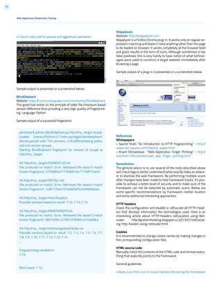 43
• Custom ruby code for passive and aggressive operations
Sample output is presented on a screenshot below:
BlindElephant
Website: https://community.qualys.com/community/blindelephant
This great tool works on the principle of static file checksum based
version difference thus providing a very high quality of fingerprint-
ing. Language: Python
Sample output of a successful fingerprint:
Wappalyzer
Website: http://wappalyzer.com
Wapplyzer is a Firefox Chrome plug-in. It works only on regular ex-
pression matching and doesn’t need anything other than the page
to be loaded on browser. It works completely at the browser level
and gives results in the form of icons. Although sometimes it has
false positives, this is very handy to have notion of what technol-
ogies were used to construct a target website immediately after
browsing a page.
Sample output of a plug-in is presented on a screenshot below.
References
Whitepapers
• Saumil Shah: “An Introduction to HTTP fingerprinting” - http://
www.net-square.com/httprint_paper.html
• Anant Shrivastava : “Web Application Finger Printing” - http://
anantshri.info/articles/web_app_finger_printing.html
Remediation
The general advice is to use several of the tools described above
and check logs to better understand what exactly helps an attack-
er to disclose the web framework. By performing multiple scans
after changes have been made to hide framework tracks, it’s pos-
sible to achieve a better level of security and to make sure of the
framework can not be detected by automatic scans. Below are
some specific recommendations by framework marker location
and some additional interesting approaches.
HTTP headers
Check the configuration and disable or obfuscate all HTTP-head-
ers that disclose information the technologies used. Here is an
interesting article about HTTP-headers obfuscation using Net-
scaler: http://grahamhosking.blogspot.ru/2013/07/obfuscat-
ing-http-header-using-netscaler.html
Cookies
It is recommended to change cookie names by making changes in
the corresponding configuration files.
HTML source code
Manually check the contents of the HTML code and remove every-
thing that explicitly points to the framework.
General guidelines:
• Make sure there are no visual markers disclosing the framework
pentester$ python BlindElephant.py http://my_target drupal
Loaded /Library/Python/2.7/site-packages/blindelephant/
dbs/drupal.pkl with 145 versions, 478 differentiating paths,
and 434 version groups.
Starting BlindElephant fingerprint for version of drupal at
http://my_target
Hit http://my_target/CHANGELOG.txt
File produced no match. Error: Retrieved file doesn’t match
known fingerprint. 527b085a3717bd691d47713dff74acf4
Hit http://my_target/INSTALL.txt
File produced no match. Error: Retrieved file doesn’t match
known fingerprint. 14dfc133e4101be6f0ef5c64566da4a4
Hit http://my_target/misc/drupal.js
Possible versions based on result: 7.12, 7.13, 7.14
Hit http://my_target/MAINTAINERS.txt
File produced no match. Error: Retrieved file doesn’t match
known fingerprint. 36b740941a19912f3fdbfcca7caa08ca
Hit http://my_target/themes/garland/style.css
Possible versions based on result: 7.2, 7.3, 7.4, 7.5, 7.6, 7.7,
7.8, 7.9, 7.10, 7.11, 7.12, 7.13, 7.14
...
Fingerprinting resulted in:
7.14
Best Guess: 7.14
Web Application Penetration Testing
 