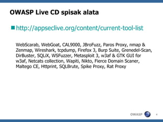 OWASP Live CD spisak alata

http://appseclive.org/content/current-tool-list

  WebScarab, WebGoat, CAL9000, JBroFuzz, Paros Proxy, nmap &
  Zenmap, Wireshark, tcpdump, Firefox 3, Burp Suite, Grenedel-Scan,
  DirBuster, SQLiX, WSFuzzer, Metasploit 3, w3af & GTK GUI for
  w3af, Netcats collection, Wapiti, Nikto, Fierce Domain Scaner,
  Maltego CE, Httprint, SQLBrute, Spike Proxy, Rat Proxy




                                                        OWASP         4
 
