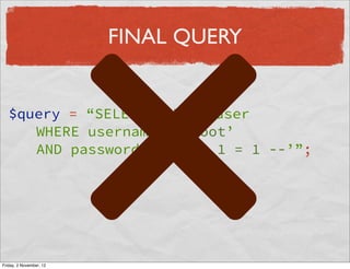 FINAL QUERY


   $query = “SELECT * FROM user
      WHERE username = ‘root’
      AND password = ‘‘ OR 1 = 1 --’”;




Friday, 2 November, 12
 