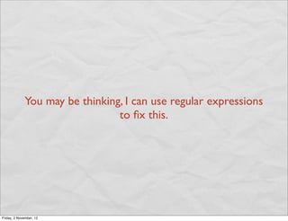 You may be thinking, I can use regular expressions
                                 to ﬁx this.




Friday, 2 November, 12
 