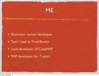 ME


                  Illustrator turned developer

                  Team Lead at FreshBooks

                  Lead developer of CakePHP

                  PHP developer for 7 years



Friday, 2 November, 12
 