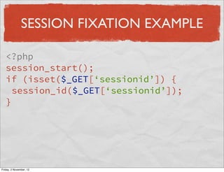 SESSION FIXATION EXAMPLE

   <?php
   session_start();
   if (isset($_GET[‘sessionid’]) {
     session_id($_GET[‘sessionid’]);
   }




Friday, 2 November, 12
 