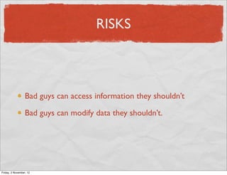 RISKS



                  Bad guys can access information they shouldn’t

                  Bad guys can modify data they shouldn’t.




Friday, 2 November, 12
 