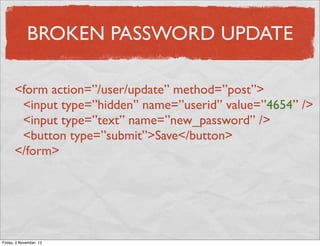 BROKEN PASSWORD UPDATE

      <form action=”/user/update” method=”post”>
       <input type=”hidden” name=”userid” value=”4654” />
       <input type=”text” name=”new_password” />
       <button type=”submit”>Save</button>
      </form>




Friday, 2 November, 12
 