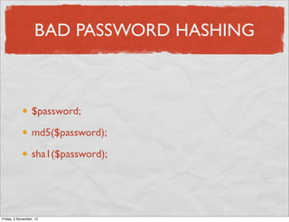BAD PASSWORD HASHING



                  $password;

                  md5($password);

                  sha1($password);




Friday, 2 November, 12
 