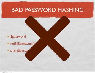 BAD PASSWORD HASHING



                  $password;

                  md5($password);

                  sha1($password);




Friday, 2 November, 12
 