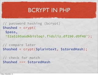 BCRYPT IN PHP

   // password hashing (bcrypt)
   $hashed = crypt(
    $pass,
    ‘$2a$10$asdkbisloqi.fidsliz.df190.d9f40’);

   // compare later
   $hashed = crypt($plaintext, $storedHash);

   // check for match
   $hashed === $storedHash


Friday, 2 November, 12
 