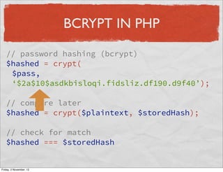 BCRYPT IN PHP

   // password hashing (bcrypt)
   $hashed = crypt(
    $pass,
    ‘$2a$10$asdkbisloqi.fidsliz.df190.d9f40’);

   // compare later
   $hashed = crypt($plaintext, $storedHash);

   // check for match
   $hashed === $storedHash


Friday, 2 November, 12
 