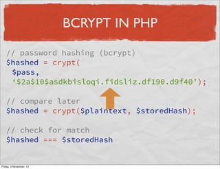 BCRYPT IN PHP

   // password hashing (bcrypt)
   $hashed = crypt(
    $pass,
    ‘$2a$10$asdkbisloqi.fidsliz.df190.d9f40’);

   // compare later
   $hashed = crypt($plaintext, $storedHash);

   // check for match
   $hashed === $storedHash


Friday, 2 November, 12
 