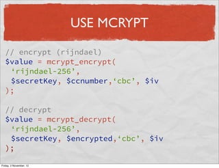 USE MCRYPT

  // encrypt (rijndael)
  $value = mcrypt_encrypt(
   ‘rijndael-256’,
   $secretKey, $ccnumber,‘cbc’, $iv
  );

  // decrypt
  $value = mcrypt_decrypt(
   ‘rijndael-256’,
   $secretKey, $encrypted,‘cbc’, $iv
  );

Friday, 2 November, 12
 