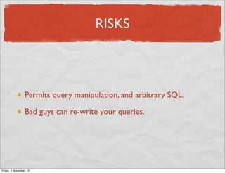 RISKS



                  Permits query manipulation, and arbitrary SQL.

                  Bad guys can re-write your queries.




Friday, 2 November, 12
 