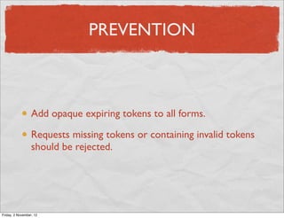 PREVENTION



                  Add opaque expiring tokens to all forms.

                  Requests missing tokens or con...